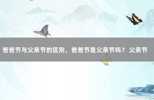 爸爸节与父亲节的区别，爸爸节是父亲节吗？ 父亲节母亲节是中国的节日吗