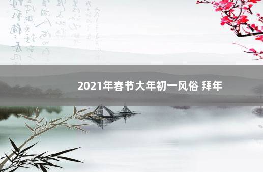 2021年春节大年初一风俗 拜年