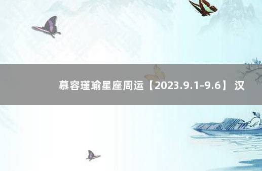 慕容瑾瑜星座周运【2023.9.1-9.6】 汉城星座运势网