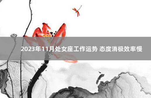 2023年11月处女座工作运势 态度消极效率慢 工作态度消极的表现