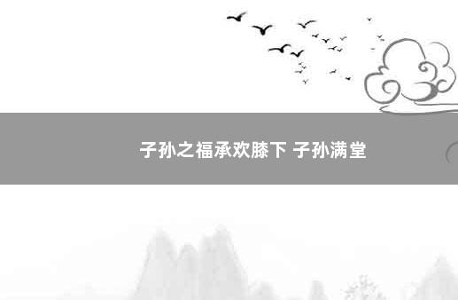 子孙之福承欢膝下 子孙满堂