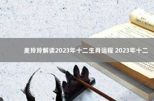 麦玲玲解读2023年十二生肖运程 2023年十二生肖全年整体运势大全