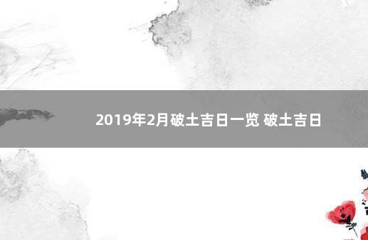 2019年2月破土吉日一览 破土吉日