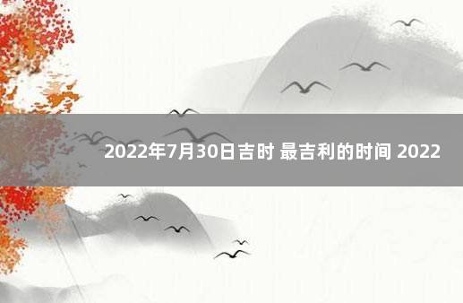 2022年7月30日吉时 最吉利的时间 20221207合川