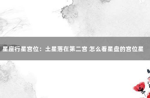星座行星宫位：土星落在第二宫 怎么看星盘的宫位星座