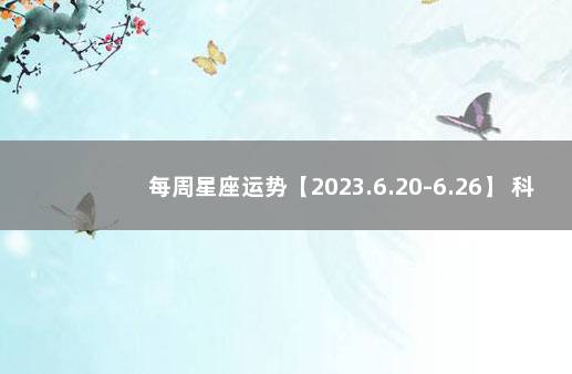 每周星座运势【2023.6.20-6.26】 科兴疫苗问题最新