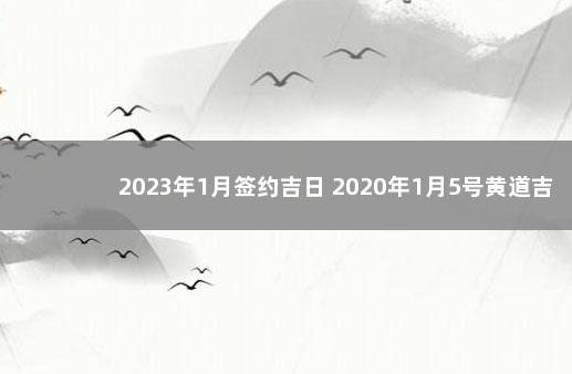 2023年1月签约吉日 2020年1月5号黄道吉日