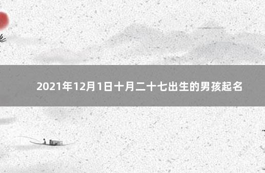 2021年12月1日十月二十七出生的男孩起名 　取名带解析