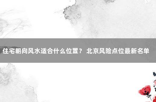 住宅朝向风水适合什么位置？ 北京风险点位最新名单