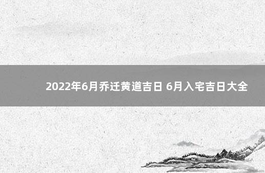 2022年6月乔迁黄道吉日 6月入宅吉日大全