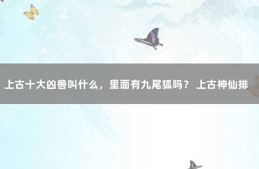 上古十大凶兽叫什么，里面有九尾狐吗？ 上古神仙排名