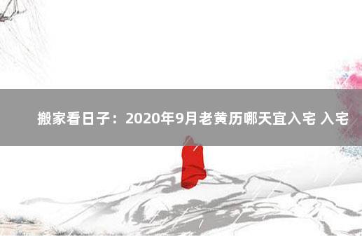 搬家看日子：2020年9月老黄历哪天宜入宅 入宅吉日