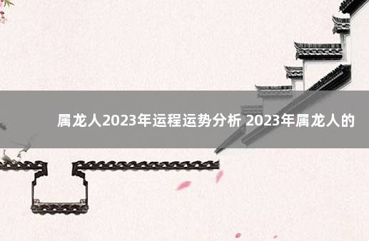 属龙人2023年运程运势分析 2023年属龙人的全年运势详解