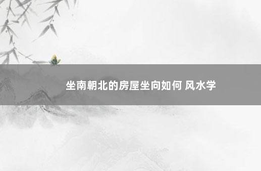 坐南朝北的房屋坐向如何 风水学