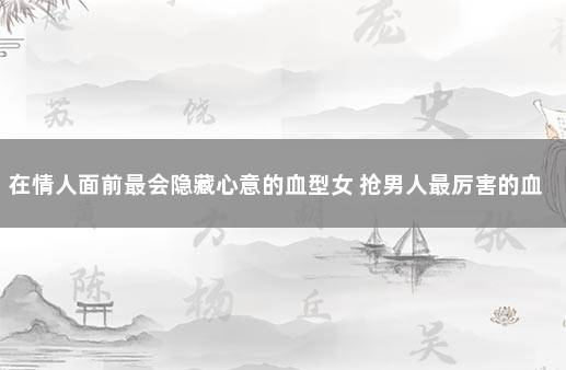 在情人面前最会隐藏心意的血型女 抢男人最厉害的血型女