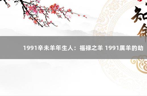 1991辛未羊年生人：福禄之羊 1991属羊的劫难