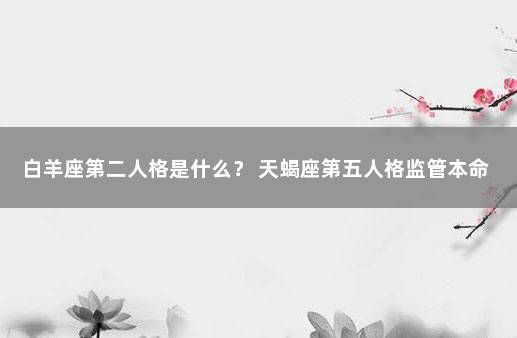白羊座第二人格是什么？ 天蝎座第五人格监管本命