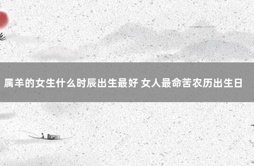 属羊的女生什么时辰出生最好 女人最命苦农历出生日子