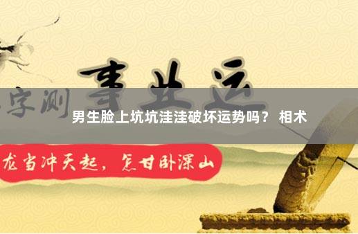 男生脸上坑坑洼洼破坏运势吗？ 相术