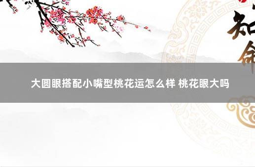 大圆眼搭配小嘴型桃花运怎么样 桃花眼大吗