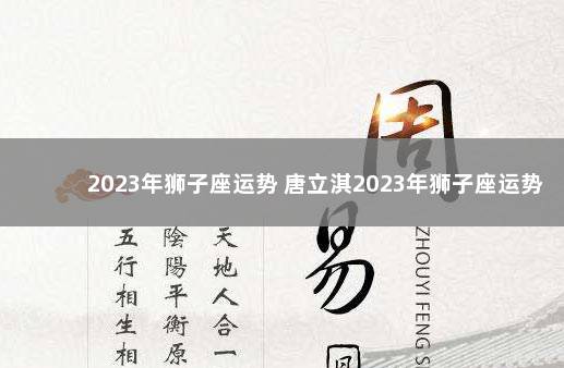 2023年狮子座运势 唐立淇2023年狮子座运势