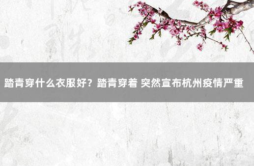 踏青穿什么衣服好？踏青穿着 突然宣布杭州疫情严重