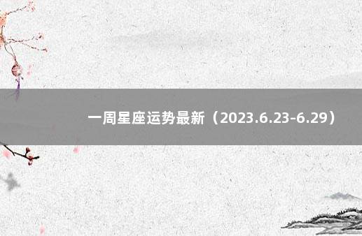 一周星座运势最新（2023.6.23-6.29） 佩妮最新一周星座运势