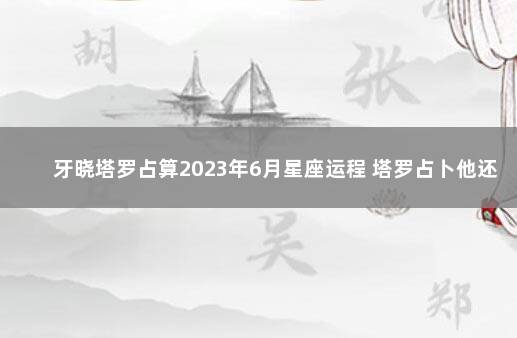 牙晓塔罗占算2023年6月星座运程 塔罗占卜他还想继续吗