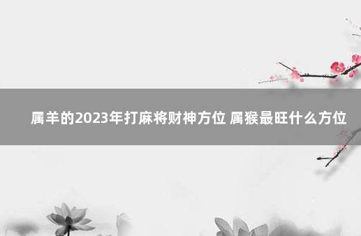 属羊的2023年打麻将财神方位 属猴最旺什么方位