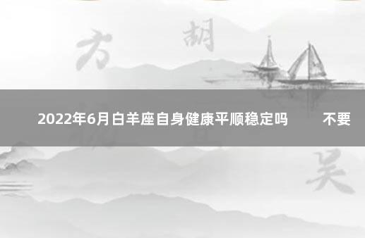 2022年6月白羊座自身健康平顺稳定吗 　　不要多熬夜