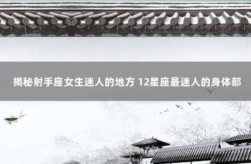 揭秘射手座女生迷人的地方 12星座最迷人的身体部位