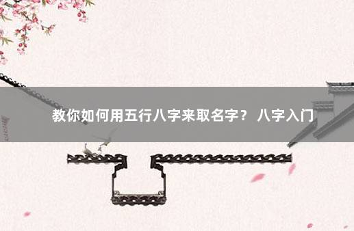 教你如何用五行八字来取名字？ 八字入门