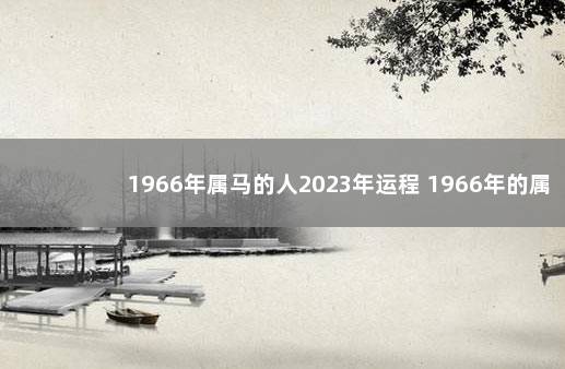 1966年属马的人2023年运程 1966年的属马人呢