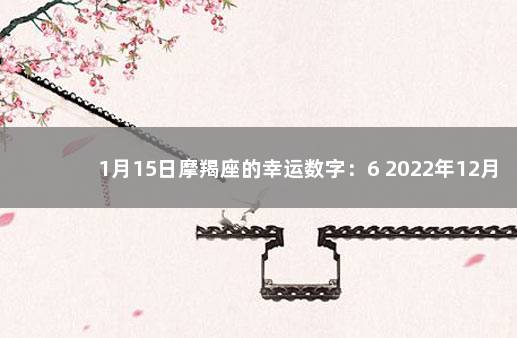 1月15日摩羯座的幸运数字：6 2022年12月7日