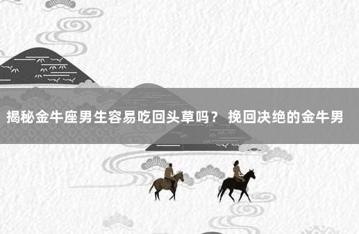 揭秘金牛座男生容易吃回头草吗？ 挽回决绝的金牛男绝招
