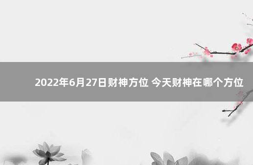 2022年6月27日财神方位 今天财神在哪个方位 8月26日财神方位