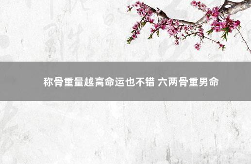 称骨重量越高命运也不错 六两骨重男命