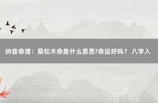 纳音命理：桑松木命是什么意思?命运好吗？ 八字入门