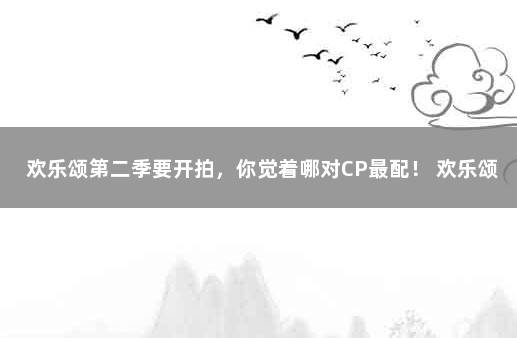 欢乐颂第二季要开拍，你觉着哪对CP最配！ 欢乐颂会有第三季吗