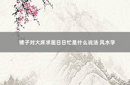 镜子对大床求医日日忙是什么说法 风水学