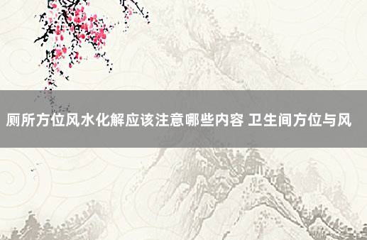 厕所方位风水化解应该注意哪些内容 卫生间方位与风水禁忌