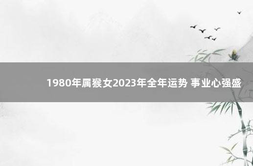 1980年属猴女2023年全年运势 事业心强盛