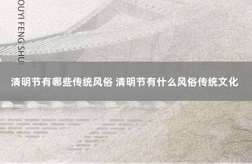 清明节有哪些传统风俗 清明节有什么风俗传统文化