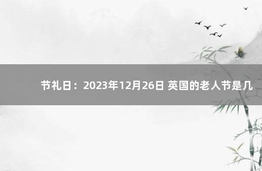 节礼日：2023年12月26日 英国的老人节是几月几日