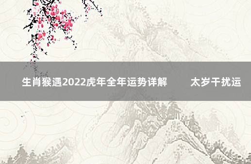 生肖猴遇2022虎年全年运势详解 　　太岁干扰运程不稳