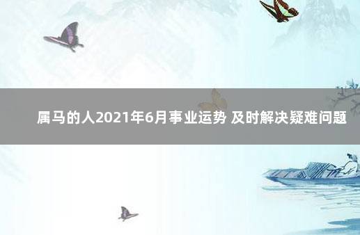 属马的人2021年6月事业运势 及时解决疑难问题