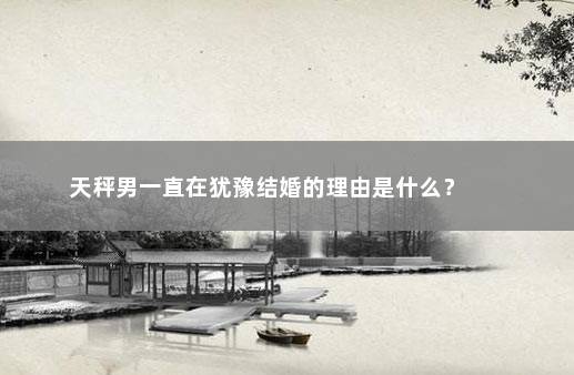 天秤男一直在犹豫结婚的理由是什么？ 　　