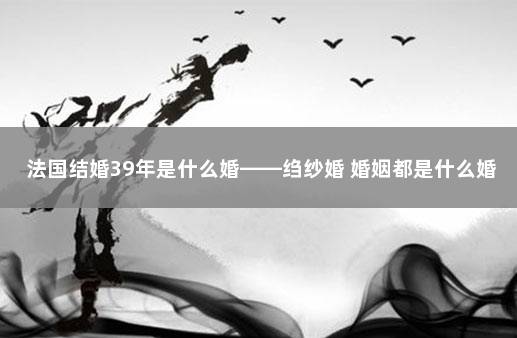 法国结婚39年是什么婚——绉纱婚 婚姻都是什么婚
