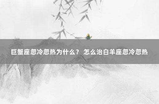 巨蟹座忽冷忽热为什么？ 怎么治白羊座忽冷忽热