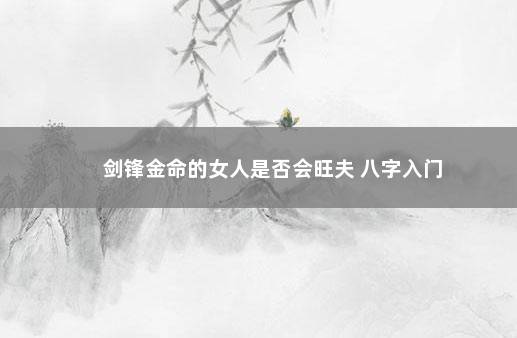 剑锋金命的女人是否会旺夫 八字入门